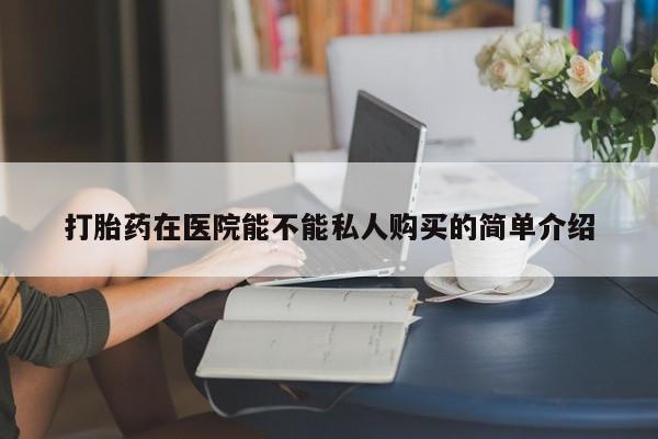 私人医院能不能打胎药打胎药在医院能不能私人购买的简单介绍