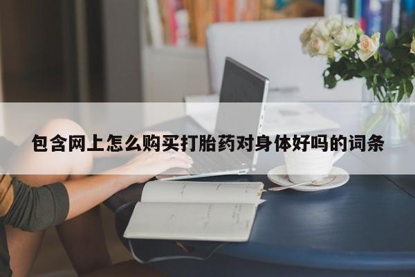 私人医院能不能打胎药包含网上怎么购买打胎药对身体好吗的词条