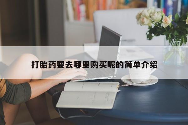 私人医院能不能打胎药打胎药要去哪里购买呢的简单介绍
